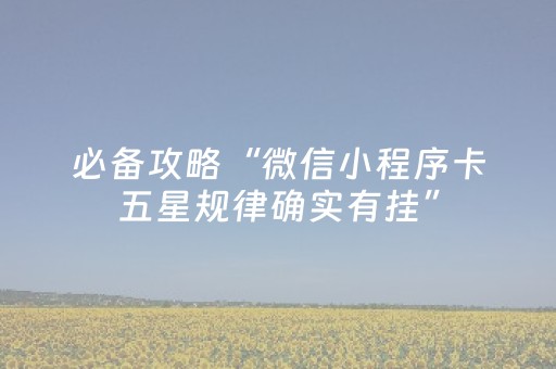 必备攻略“微信小程序卡五星规律确实有挂”（助赢神器购买)