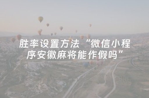 胜率设置方法“微信小程序安徽麻将能作假吗”（怎么设置能有好牌)
