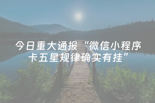 今日重大通报“微信小程序卡五星规律确实有挂”（专用神器下载)