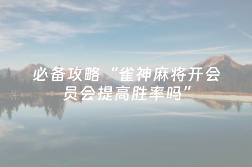 必备攻略“雀神麻将开会员会提高胜率吗”（插件可信吗)