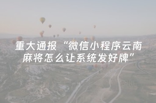 重大通报“微信小程序云南麻将怎么让系统发好牌”（插件开挂免费AI)