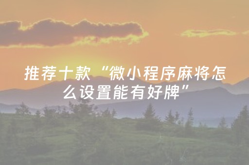 推荐十款“微小程序麻将怎么设置能有好牌”（自建房怎么拿好牌)