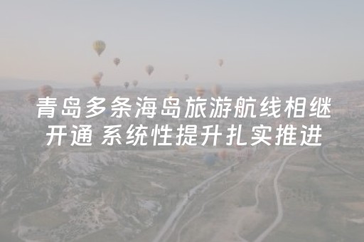 青岛多条海岛旅游航线相继开通 系统性提升扎实推进