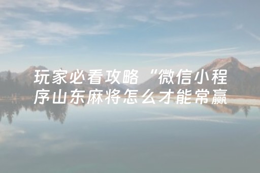 玩家必看攻略“微信小程序山东麻将怎么才能常赢”（输赢规律)