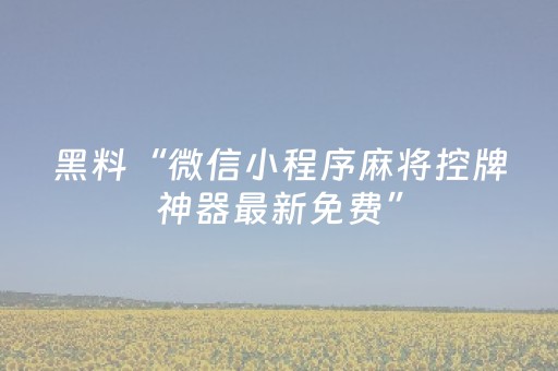 黑料“微信小程序麻将控牌神器最新免费”（怎么能得到好牌)