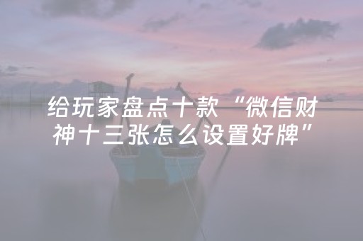 给玩家盘点十款“微信财神十三张怎么设置好牌”（胜率到哪调)