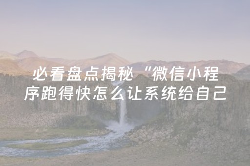 必看盘点揭秘“微信小程序跑得快怎么让系统给自己发好牌”（外辅工具)