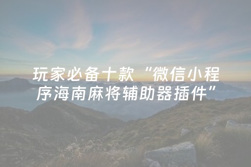 玩家必备十款“微信小程序海南麻将辅助器插件”（通用挂软件多少钱)