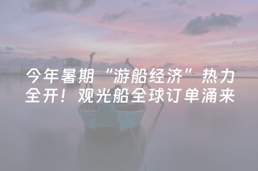 今年暑期“游船经济”热力全开！观光船全球订单涌来