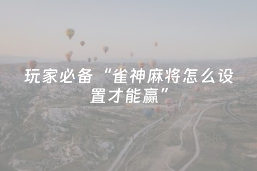 玩家必备“雀神麻将怎么设置才能赢”（辅助神器免费)
