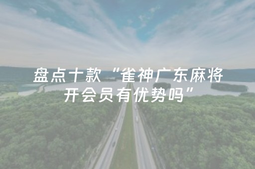 盘点十款“雀神广东麻将开会员有优势吗”（辅助挂发牌规律)