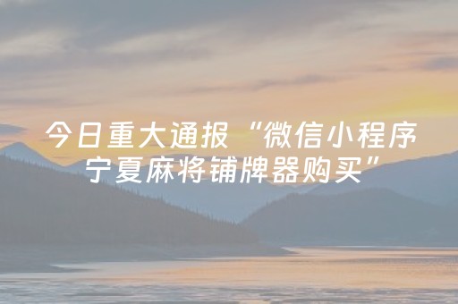 今日重大通报“微信小程序宁夏麻将铺牌器购买”（辅助器通用版)