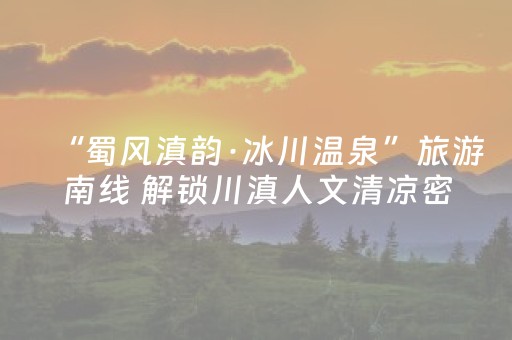 “蜀风滇韵·冰川温泉”旅游南线 解锁川滇人文清凉密码