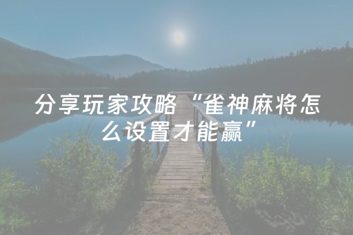 分享玩家攻略“雀神麻将怎么设置才能赢”（如何提高胜率)