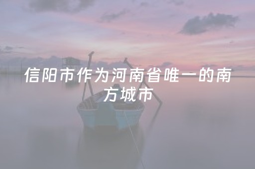 信阳市作为河南省唯一的南方城市，为什么被成为后花园