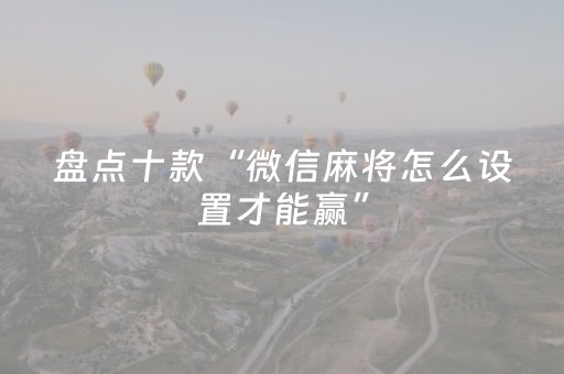 盘点十款“微信麻将怎么设置才能赢”（辅助挂发牌规律)