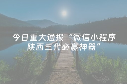 今日重大通报“微信小程序陕西三代必赢神器”（透明挂辅助器)