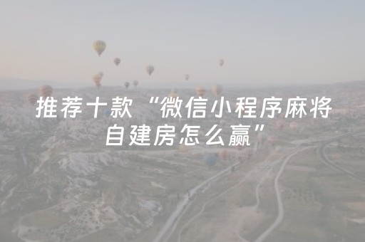 推荐十款“微信小程序麻将自建房怎么赢”（怎么让系统给你发好牌)