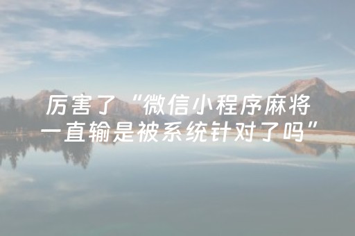 厉害了“微信小程序麻将一直输是被系统针对了吗”（怎么提高胜率)