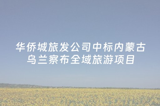 华侨城旅发公司中标内蒙古乌兰察布全域旅游项目