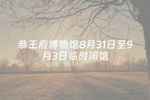 恭王府博物馆8月31日至9月3日临时闭馆