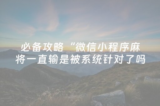必备攻略“微信小程序麻将一直输是被系统针对了吗”（输赢规律)