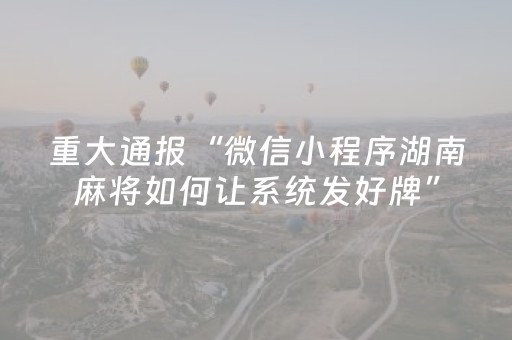 重大通报“微信小程序湖南麻将如何让系统发好牌”（专用神器下载)