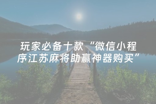 玩家必备十款“微信小程序江苏麻将助赢神器购买”（插件可信吗)