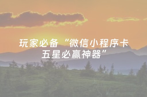 玩家必备“微信小程序卡五星必赢神器”（通用挂软件多少钱)