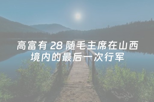高富有 28 随毛主席在山西境内的最后一次行军