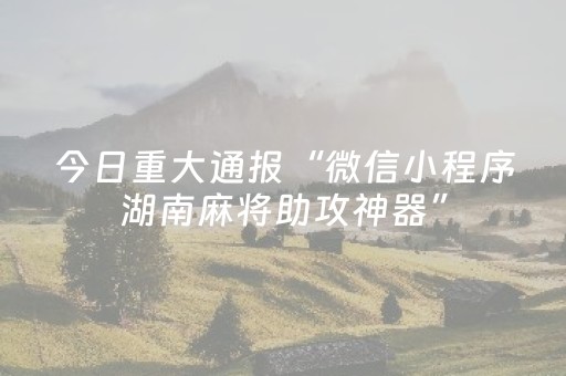 今日重大通报“微信小程序湖南麻将助攻神器”（辅助挂发牌规律)
