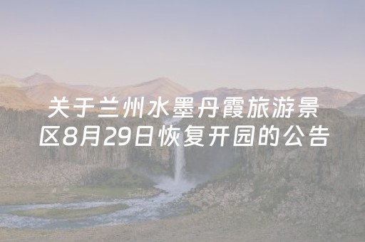 关于兰州水墨丹霞旅游景区8月29日恢复开园的公告