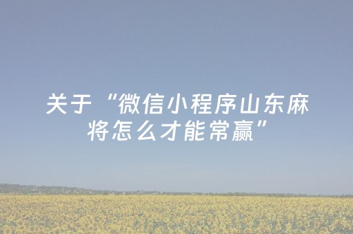 关于“微信小程序山东麻将怎么才能常赢”（必赢神器辅助器)
