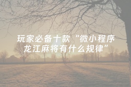 玩家必备十款“微小程序龙江麻将有什么规律”（怎么让系统给自己好牌)