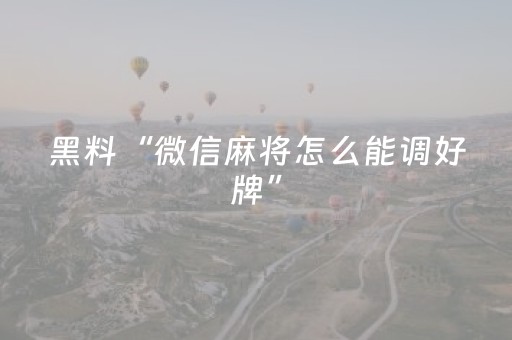 黑料“微信麻将怎么能调好牌”（专用神器下载)