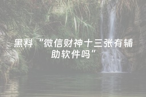 黑料“微信财神十三张有辅助软件吗”（有没有猫腻)