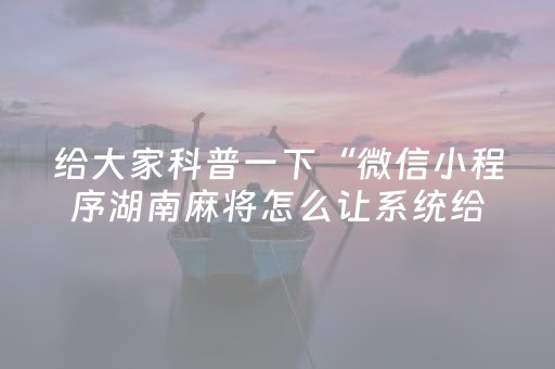 给大家科普一下“微信小程序湖南麻将怎么让系统给好牌”（软挂神器)