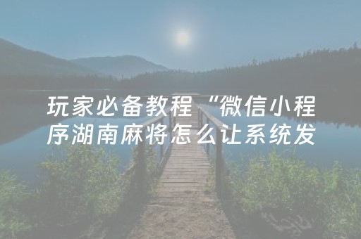 玩家必备教程“微信小程序湖南麻将怎么让系统发好牌”（怎么让系统给你发好牌)