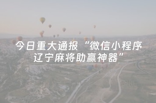 今日重大通报“微信小程序辽宁麻将助赢神器”（助赢神器)