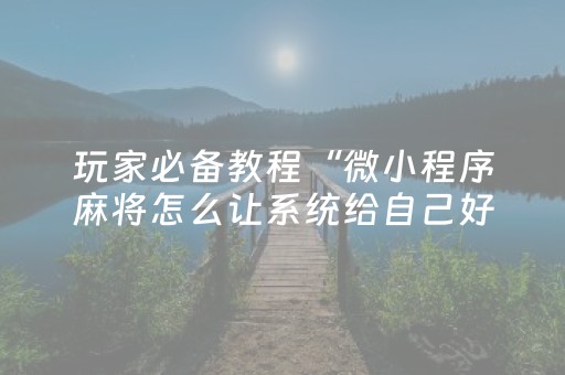 玩家必备教程“微小程序麻将怎么让系统给自己好牌”（神器最新免费)