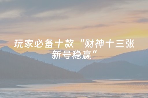 玩家必备十款“财神十三张新号稳赢”（必赢神器)