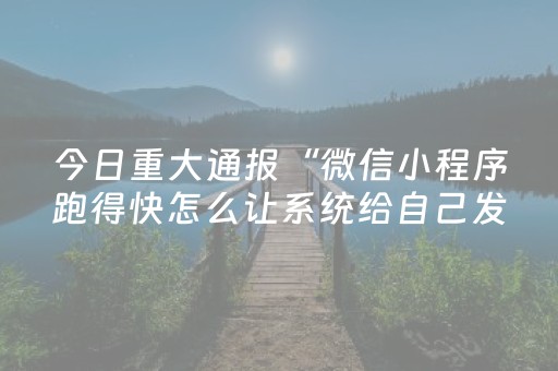 今日重大通报“微信小程序跑得快怎么让系统给自己发好牌”（有没有猫腻)