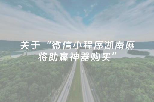 关于“微信小程序湖南麻将助赢神器购买”（插件开挂免费AI)