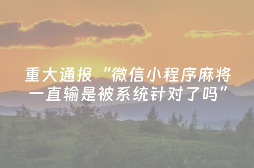 重大通报“微信小程序麻将一直输是被系统针对了吗”（提高胜率软件)