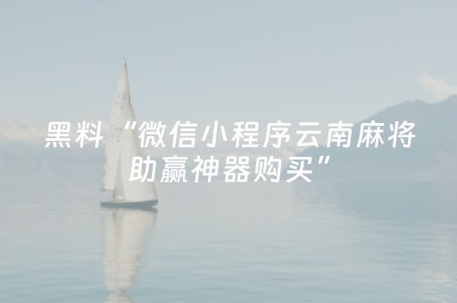 黑料“微信小程序云南麻将助赢神器购买”（专用神器下载)