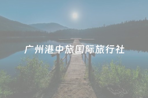 广州港中旅国际旅行社（广州港中旅国际旅行社网点）