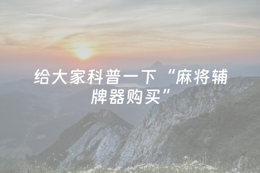 给大家科普一下“麻将辅牌器购买”（辅助神器免费)