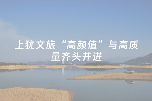 上犹文旅“高颜值”与高质量齐头并进