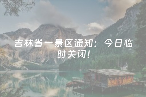 吉林省一景区通知：今日临时关闭！