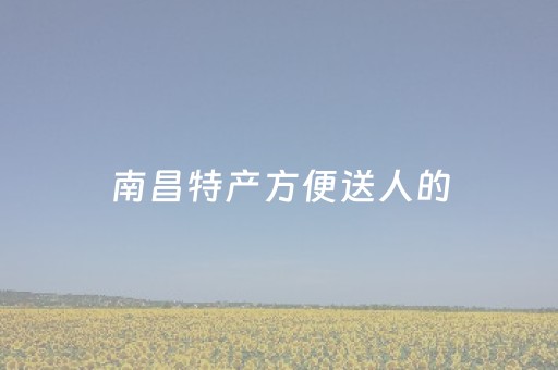 南昌特产方便送人的（南昌特产方便送人的不贵在哪里买）